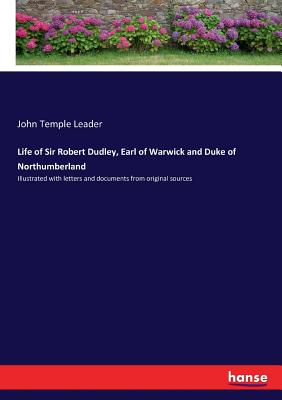 Life of Sir Robert Dudley, Earl of Warwick and Duke of Northumberland: Illustrated with letters and documents from original sources - Leader, John Temple