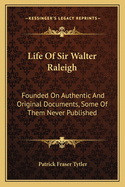 Life Of Sir Walter Raleigh: Founded On Authentic And Original Documents, Some Of Them Never Published