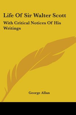 Life Of Sir Walter Scott: With Critical Notices Of His Writings - Allan, George