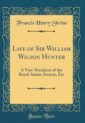 Life of Sir William Wilson Hunter: A Vice-President of the Royal Asiatic Society, Etc (Classic Reprint) - Skrine, Francis Henry