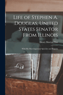 Life of Stephen A. Douglas, United States Senator From Illinois: With His Most Important Speeches and Reports