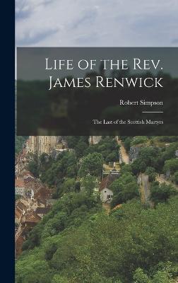 Life of the Rev. James Renwick: The Last of the Scottish Martyrs - Simpson, Robert