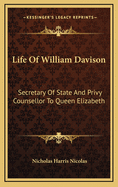 Life of William Davison: Secretary of State and Privy Counsellor to Queen Elizabeth