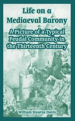 Life on a Mediaeval Barony: A Picture of a Typical Feudal Community in the Thirteenth Century - Davis, William Stearns