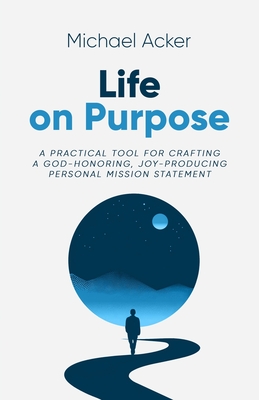 Life on Purpose: A Practical Tool for Crafting a God-honoring, Joy-producing Personal Mission Statement - Acker, Michael