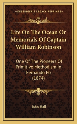 Life on the Ocean or Memorials of Captain William Robinson: One of the Pioneers of Primitive Methodism in Fernando Po (1874) - Hall, John