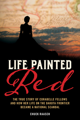Life Painted Red: The True Story of Corabelle Fellows and How Her Life on the Dakota Frontier Became a National Scandal - Raasch, Chuck