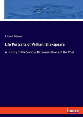 Life Portraits of William Shakspeare: A History of the Various Representations of the Poet - Friswell, J Hain