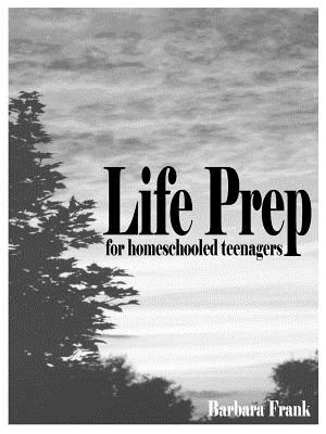 Life Prep for Homeschooled Teenagers, Second Edition: A Parent-Friendly Curriculum for Teaching Teens to Handle Money, Live Moral Lives and Get Ready for Adulthood - Frank, Barbara