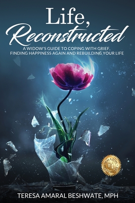 Life, Reconstructed - A Widow's Guide to Coping with Grief, Finding Happiness Again, and Rebuilding Your Life - Amaral Beshwate, Mph Teresa