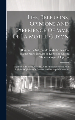 Life, Religions, Opinions And Experience Of Mme De La Mothe Guyon: Together With Some Account Of The Personal History And Religions Opinions Of Fenelon, Archbischop Of Cambray - Upham, Thomas Cogswell, and Bertrand de Salignac de la Mothe F?nelo (Creator), and Jeanne Marie Bouvier de la Mothe Guyon (Creator)