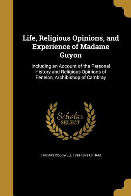Life, Religious Opinions, and Experience of Madame Guyon - Upham, Thomas Cogswell 1799-1872