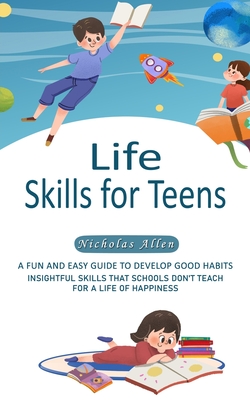 Life Skills for Teens: A Fun and Easy Guide to Develop Good Habits (Insightful Skills That Schools Don't Teach for a Life of Happiness) - Allen, Nicholas