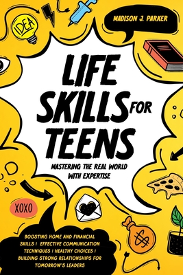 Life Skills for Teens: Mastering the Real World with Expertise: Boosting Home and Financial Skills, Effective Communication Techniques, and Building Strong Relationships for Tomorrow's Leaders - Parker, Madison J