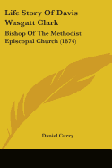 Life Story Of Davis Wasgatt Clark: Bishop Of The Methodist Episcopal Church (1874)