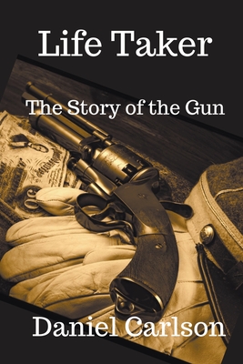 Life Taker The Story of the Gun - Carlson, Daniel