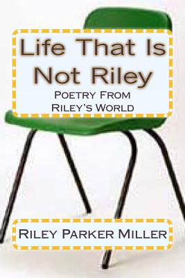 Life That Is Not Riley: Poetry From Riley's World - Miller, Riley Parker