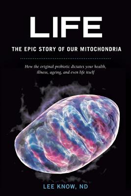 Life - The Epic Story of Our Mitochondria: How the Original Probiotic Dictates Your Health, Illness, Ageing, and Even Life Itself - Know Nd, Lee