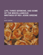 Life, Three Sermons, and Some of the Miscellaneous Writings of REV. Jesse Greene