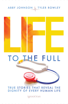 Life to the Full: True Stories That Reveal the Dignity of Every Human Life - Johnson, Abby (Editor), and Rowely, Tyler (Editor)