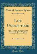 Life Understood: From a Scientific and Religious Point of View, and the Practical Method of Destroying Sin, Disease, and Death (Classic Reprint)