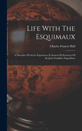 Life With The Esquimaux: A Narrative Of Arctic Experience In Search Of Survivors Of Sir John Franklin's Expedition