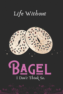 Life Without Bagel I Don't Think So: Best Gift for Bagel Lover,6x9 inch 100 Pages Birthday Gift / Journal / Notebook / Diary