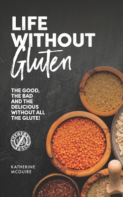 Life Without Gluten: The Good, the Bad, and the Delicious, without all the Glute - McGuire, Katherine