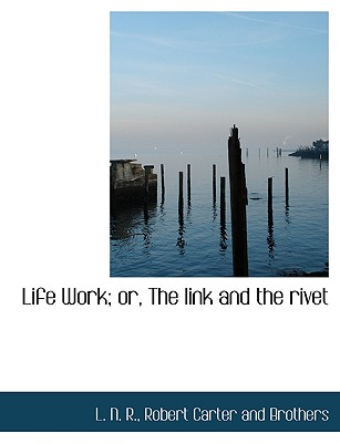 Life Work: Or, the Link and the Rivet - R, L N (Creator)