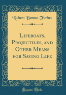 Lifeboats, Projectiles, and Other Means for Saving Life (Classic Reprint)