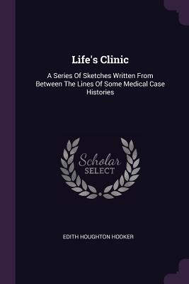 Life's Clinic: A Series Of Sketches Written From Between The Lines Of Some Medical Case Histories - Hooker, Edith Houghton