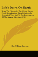 Life's Dawn On Earth: Being The History Of The Oldest Known Fossil Remains, And Their Relations To Geological Time And To The Development Of The Animal Kingdom (1875)