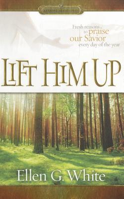 Lift Him Up: Fresh Reasons to Praise Our Savior Every Day of the Year - White, Ellen Gould Harmon