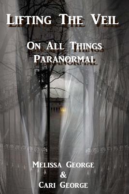 Lifting The Veil on All Things Paranormal, A collection of Terrifying True Stories - George, Cari, and George, Melissa