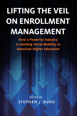 Lifting the Veil on Enrollment Management: How a Powerful Industry Is Limiting Social Mobility in American Higher Education - Burd, Stephen J (Editor)