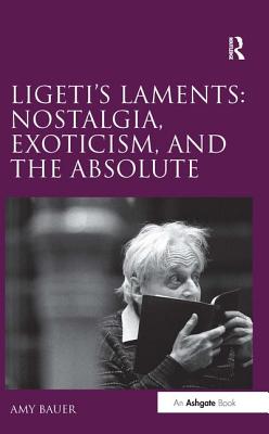 Ligeti's Laments: Nostalgia, Exoticism, and the Absolute - Bauer, Amy