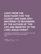 Light from the Sanctuary for 'The Cloudy and Dark Day: 'Inscribed to Mourners. by the Author of 'The Life and Ministry of the Lord Jesus Christ'