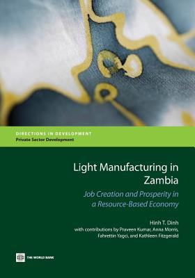 Light Manufacturing in Zambia: Job Creation and Prosperity in a Resource-Based Economy - Dinh, Hinh T, and Kumar, Praveen (Contributions by), and Morris, Anna (Contributions by)