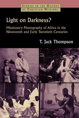 Light on Darkness?: Missionary Photography of Africa in the Nineteenth and Early Twentieth Centuries - Thompson, T Jack