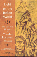 Light on the Indian World: The Essential Writings of Charles Eastman - Eastman, Charles Alexander, and Fitzgerald, Michael Oren