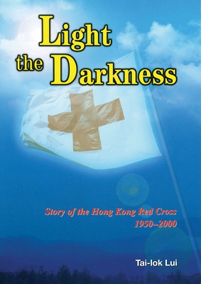 Light the Darkness: Story of the Hong Kong Red Cross, 1950-2000 - Lui, Tai-Lok