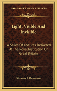Light, Visible and Invisible: A Series of Lectures Delivered at the Royal Institution of Great Britain