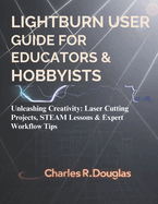 Lightburn user guide for Educators & Hobbyists: Unleashing Creativity: Laser Cutting Projects, STEAM Lessons & Expert Workflow Tips