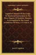 Lightfoot's Manual of the Lodge: Or Monitorial Instructions in the Three Degrees of Symbolic Masonry