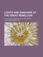 Lights and Shadows of the Great Rebellion: Or, the Camp, the Battle Field and Hospital