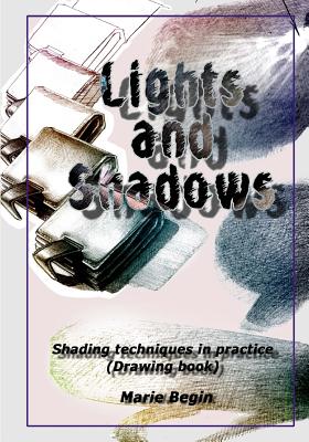 Lights and Shadows: Shading techniques in practice (Drawing book for beginners) - Begin, Marie