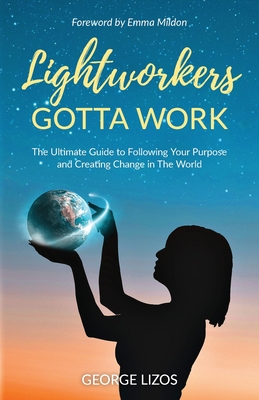 Lightworkers Gotta Work: The Ultimate Guide to Following Your Purpose and Creating Change in the World - Lizos, George, and Mildon, Emma (Foreword by)
