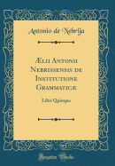 ?Lii Antonii Nebrissensis de Institutione Grammatic: Libri Quinque (Classic Reprint)