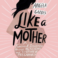 Like a Mother: A Feminist Journey Through the Science and Culture of Pregnancy