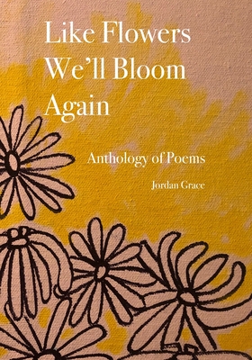 Like Flowers We'll Bloom Again: Anthology of Free Verse Poems - Grace, Jordan